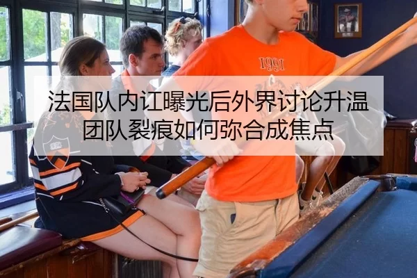 法国队内讧曝光后外界讨论升温 团队裂痕如何弥合成焦点