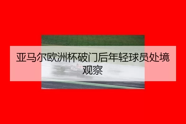 亚马尔欧洲杯破门后年轻球员处境观察